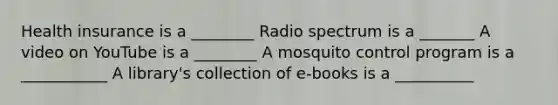 Health insurance is a ________ Radio spectrum is a _______ A video on YouTube is a ________ A mosquito control program is a ___________ A library's collection of e-books is a __________