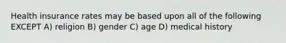 Health insurance rates may be based upon all of the following EXCEPT A) religion B) gender C) age D) medical history