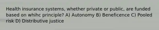 Health insurance systems, whether private or public, are funded based on whihc principle? A) Autonomy B) Beneficence C) Pooled risk D) Distributive justice