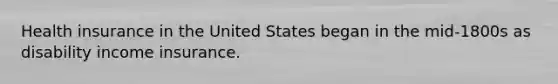 Health insurance in the United States began in the mid-1800s as disability income insurance.
