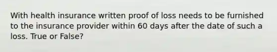 With health insurance written proof of loss needs to be furnished to the insurance provider within 60 days after the date of such a loss. True or False?