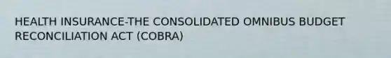 HEALTH INSURANCE-THE CONSOLIDATED OMNIBUS BUDGET RECONCILIATION ACT (COBRA)