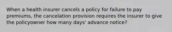 When a health insurer cancels a policy for failure to pay premiums, the cancelation provision requires the insurer to give the policyowner how many days' advance notice?