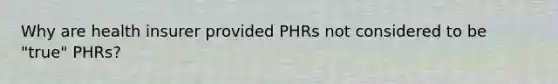 Why are health insurer provided PHRs not considered to be "true" PHRs?