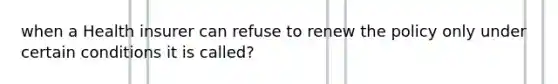 when a Health insurer can refuse to renew the policy only under certain conditions it is called?