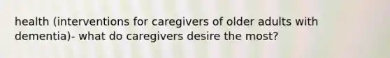 health (interventions for caregivers of older adults with dementia)- what do caregivers desire the most?