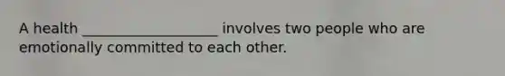 A health ___________________ involves two people who are emotionally committed to each other.