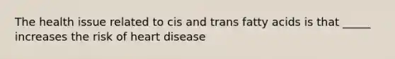 The health issue related to cis and trans fatty acids is that _____ increases the risk of heart disease