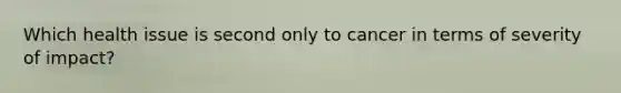 Which health issue is second only to cancer in terms of severity of impact?