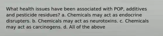 What health issues have been associated with POP, additives and pesticide residues? a. Chemicals may act as endocrine disrupters. b. Chemicals may act as neurotoxins. c. Chemicals may act as carcinogens. d. All of the above