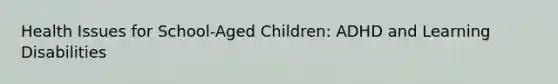 Health Issues for School-Aged Children: ADHD and Learning Disabilities