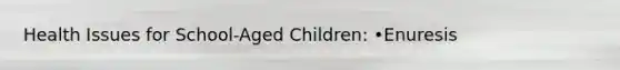 Health Issues for School-Aged Children: •Enuresis