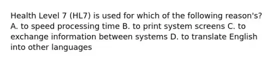 Health Level 7 (HL7) is used for which of the following reason's? A. to speed processing time B. to print system screens C. to exchange information between systems D. to translate English into other languages