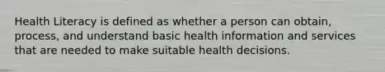 Health Literacy is defined as whether a person can obtain, process, and understand basic health information and services that are needed to make suitable health decisions.