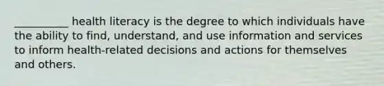 __________ health literacy is the degree to which individuals have the ability to find, understand, and use information and services to inform health-related decisions and actions for themselves and others.