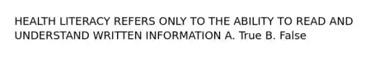 HEALTH LITERACY REFERS ONLY TO THE ABILITY TO READ AND UNDERSTAND WRITTEN INFORMATION A. True B. False