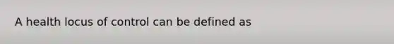 A health locus of control can be defined as