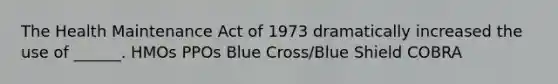 The Health Maintenance Act of 1973 dramatically increased the use of ______. HMOs PPOs Blue Cross/Blue Shield COBRA