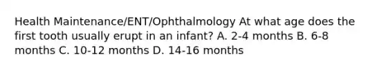 Health Maintenance/ENT/Ophthalmology At what age does the first tooth usually erupt in an infant? A. 2-4 months B. 6-8 months C. 10-12 months D. 14-16 months