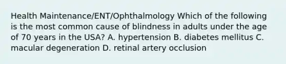 Health Maintenance/ENT/Ophthalmology Which of the following is the most common cause of blindness in adults under the age of 70 years in the USA? A. hypertension B. diabetes mellitus C. macular degeneration D. retinal artery occlusion