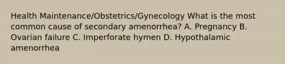 Health Maintenance/Obstetrics/Gynecology What is the most common cause of secondary amenorrhea? A. Pregnancy B. Ovarian failure C. Imperforate hymen D. Hypothalamic amenorrhea