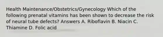 Health Maintenance/Obstetrics/Gynecology Which of the following prenatal vitamins has been shown to decrease the risk of neural tube defects? Answers A. Riboflavin B. Niacin C. Thiamine D. Folic acid