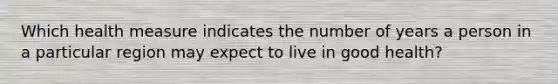 Which health measure indicates the number of years a person in a particular region may expect to live in good health?