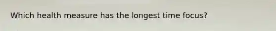 Which health measure has the longest time focus?