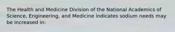 The Health and Medicine Division of the National Academics of Science, Engineering, and Medicine indicates sodium needs may be increased in: