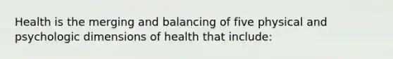 Health is the merging and balancing of five physical and psychologic dimensions of health that include: