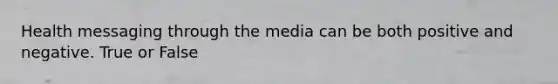 Health messaging through the media can be both positive and negative. True or False