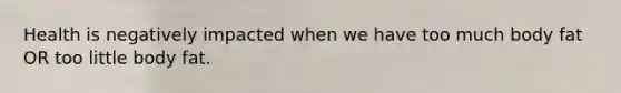 Health is negatively impacted when we have too much body fat OR too little body fat.