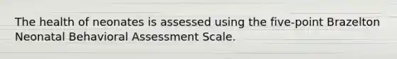 The health of neonates is assessed using the five-point Brazelton Neonatal Behavioral Assessment Scale.