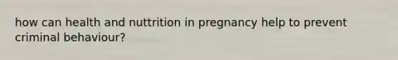 how can health and nuttrition in pregnancy help to prevent criminal behaviour?