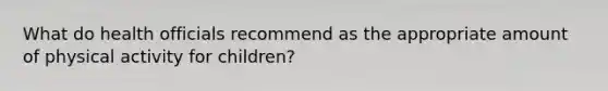 What do health officials recommend as the appropriate amount of physical activity for children?