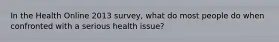 In the Health Online 2013 survey, what do most people do when confronted with a serious health issue?