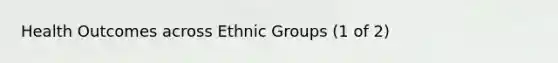 Health Outcomes across Ethnic Groups (1 of 2)