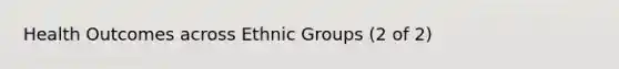 Health Outcomes across Ethnic Groups (2 of 2)