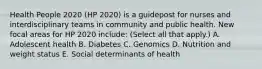 Health People 2020 (HP 2020) is a guidepost for nurses and interdisciplinary teams in community and public health. New focal areas for HP 2020 include: (Select all that apply.) A. Adolescent health B. Diabetes C. Genomics D. Nutrition and weight status E. Social determinants of health