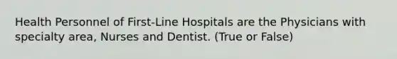 Health Personnel of First-Line Hospitals are the Physicians with specialty area, Nurses and Dentist. (True or False)