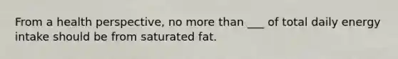 From a health perspective, no more than ___ of total daily energy intake should be from saturated fat.