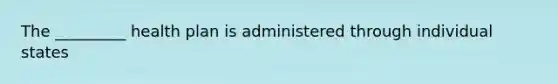 The _________ health plan is administered through individual states