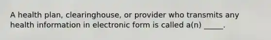 A health plan, clearinghouse, or provider who transmits any health information in electronic form is called a(n) _____.