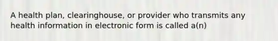 A health plan, clearinghouse, or provider who transmits any health information in electronic form is called a(n)