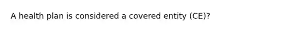 A health plan is considered a covered entity (CE)?