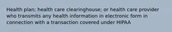 Health plan; health care clearinghouse; or health care provider who transmits any health information in electronic form in connection with a transaction covered under HIPAA