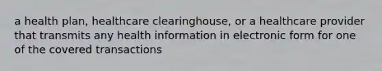 a health plan, healthcare clearinghouse, or a healthcare provider that transmits any health information in electronic form for one of the covered transactions