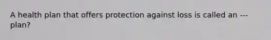 A health plan that offers protection against loss is called an --- plan?