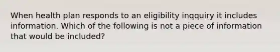 When health plan responds to an eligibility inqquiry it includes information. Which of the following is not a piece of information that would be included?