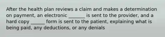 After the health plan reviews a claim and makes a determination on payment, an electronic _______ is sent to the provider, and a hard copy ______ form is sent to the patient, explaining what is being paid, any deductions, or any denials